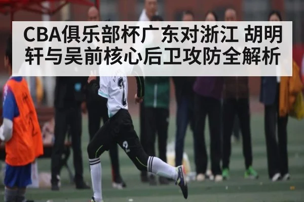 CBA俱乐部杯广东对浙江 胡明轩与吴前核心后卫攻防全解析