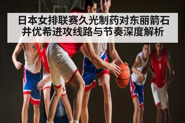 日本女排联赛久光制药对东丽箭石井优希进攻线路与节奏深度解析