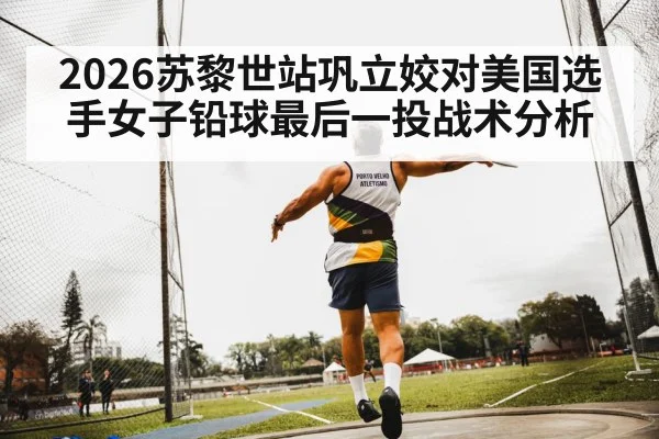 2026苏黎世站巩立姣对美国选手女子铅球最后一投战术分析