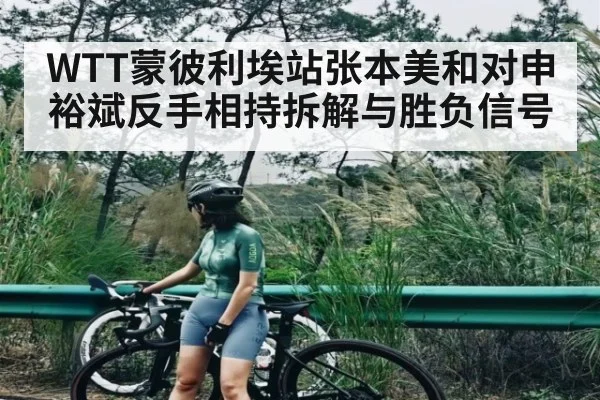 WTT蒙彼利埃站张本美和对申裕斌反手相持拆解与胜负信号