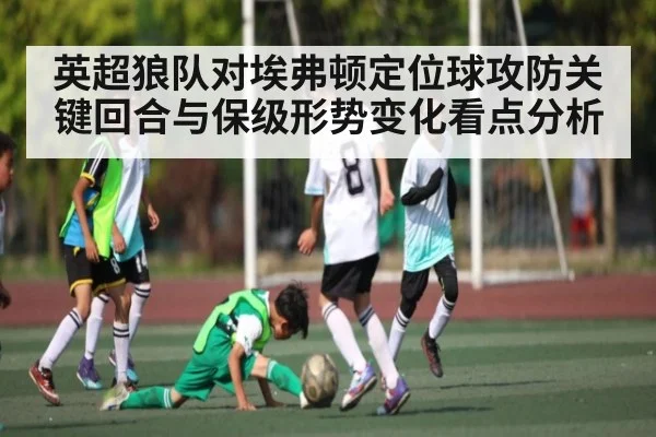 英超狼队对埃弗顿定位球攻防关键回合与保级形势变化看点分析